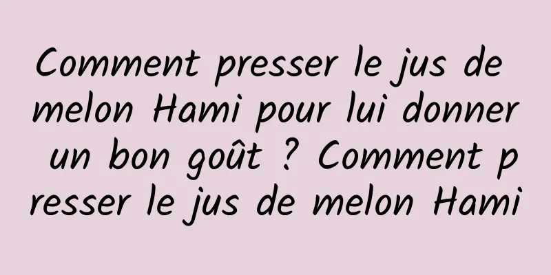 Comment presser le jus de melon Hami pour lui donner un bon goût ? Comment presser le jus de melon Hami