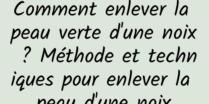 Comment enlever la peau verte d'une noix ? Méthode et techniques pour enlever la peau d'une noix