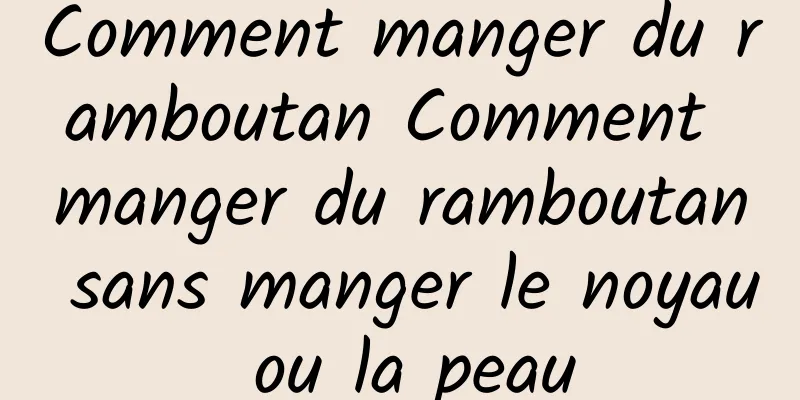 Comment manger du ramboutan Comment manger du ramboutan sans manger le noyau ou la peau