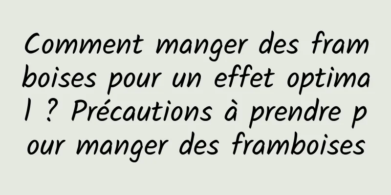 Comment manger des framboises pour un effet optimal ? Précautions à prendre pour manger des framboises