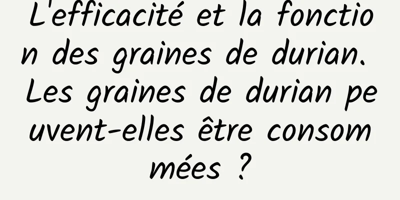 L'efficacité et la fonction des graines de durian. Les graines de durian peuvent-elles être consommées ?