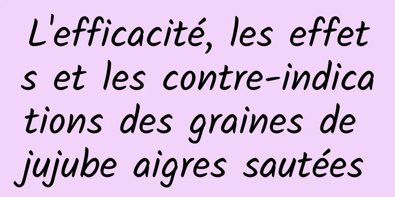 L'efficacité, les effets et les contre-indications des graines de jujube aigres sautées