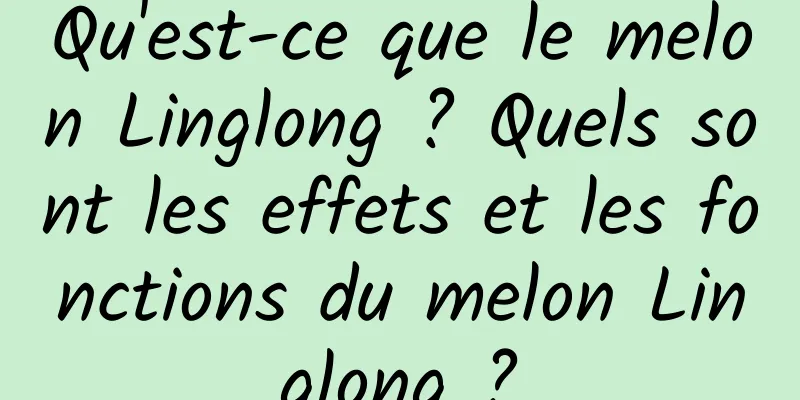 Qu'est-ce que le melon Linglong ? Quels sont les effets et les fonctions du melon Linglong ?