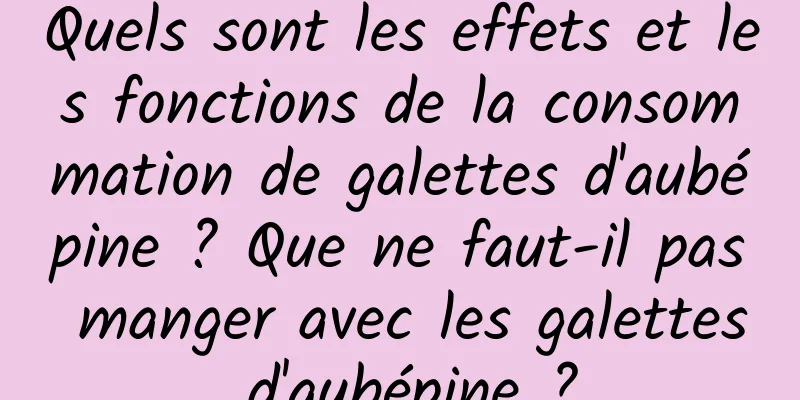 Quels sont les effets et les fonctions de la consommation de galettes d'aubépine ? Que ne faut-il pas manger avec les galettes d'aubépine ?