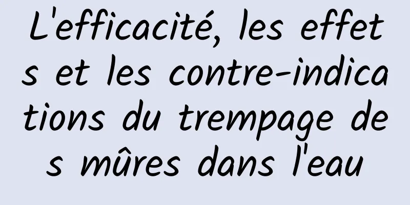 L'efficacité, les effets et les contre-indications du trempage des mûres dans l'eau