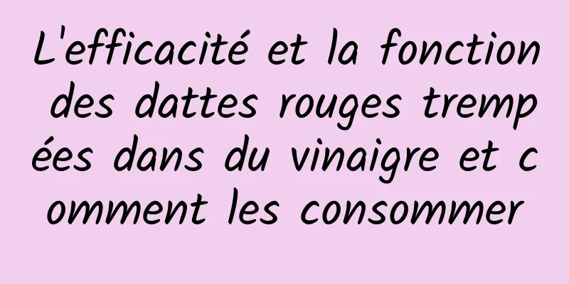 L'efficacité et la fonction des dattes rouges trempées dans du vinaigre et comment les consommer