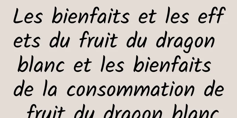 Les bienfaits et les effets du fruit du dragon blanc et les bienfaits de la consommation de fruit du dragon blanc