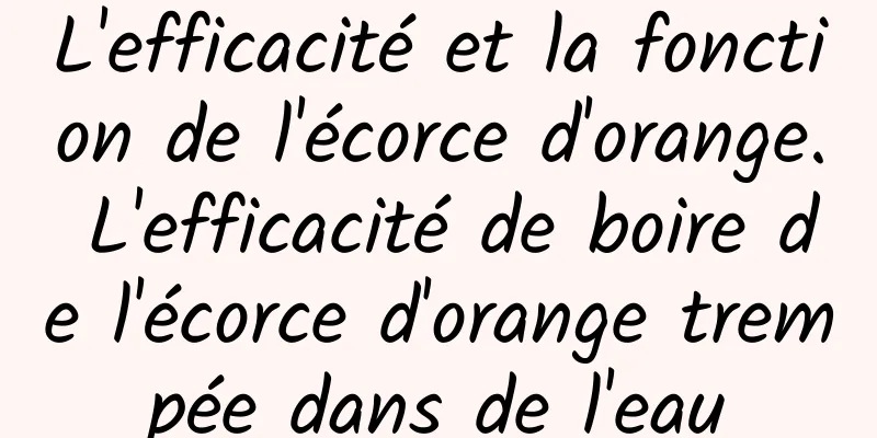 L'efficacité et la fonction de l'écorce d'orange. L'efficacité de boire de l'écorce d'orange trempée dans de l'eau