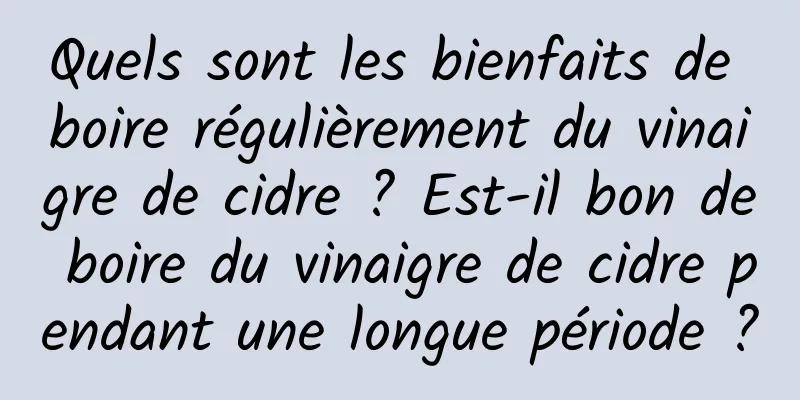 Quels sont les bienfaits de boire régulièrement du vinaigre de cidre ? Est-il bon de boire du vinaigre de cidre pendant une longue période ?