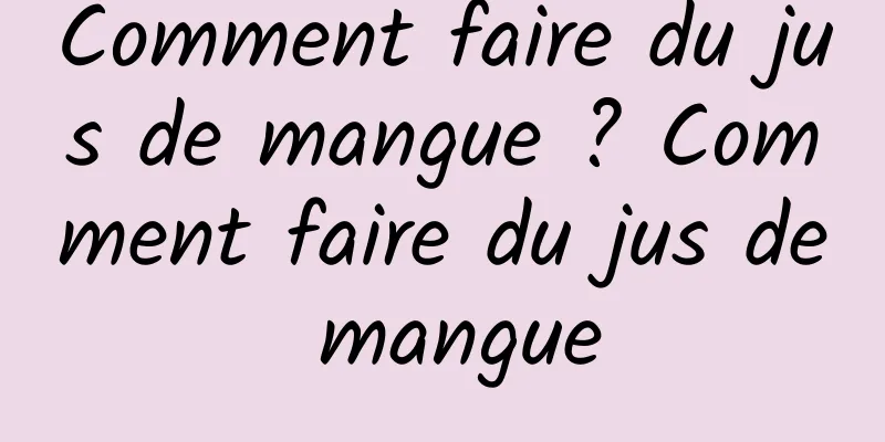 Comment faire du jus de mangue ? Comment faire du jus de mangue