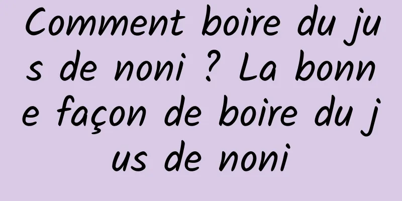 Comment boire du jus de noni ? La bonne façon de boire du jus de noni