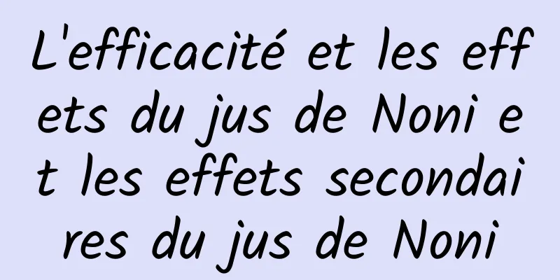 L'efficacité et les effets du jus de Noni et les effets secondaires du jus de Noni