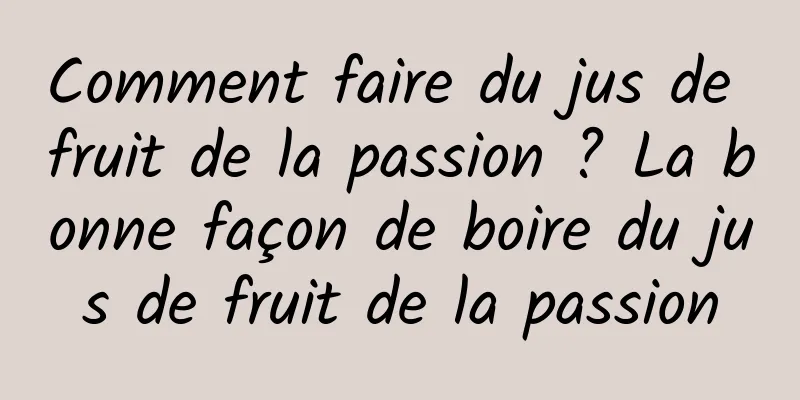 Comment faire du jus de fruit de la passion ? La bonne façon de boire du jus de fruit de la passion