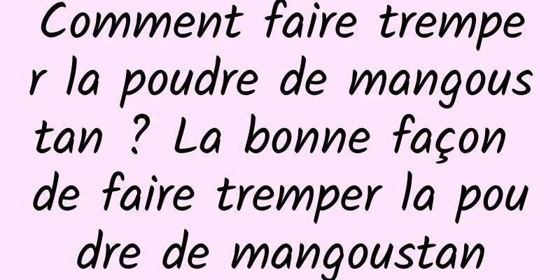 Comment faire tremper la poudre de mangoustan ? La bonne façon de faire tremper la poudre de mangoustan