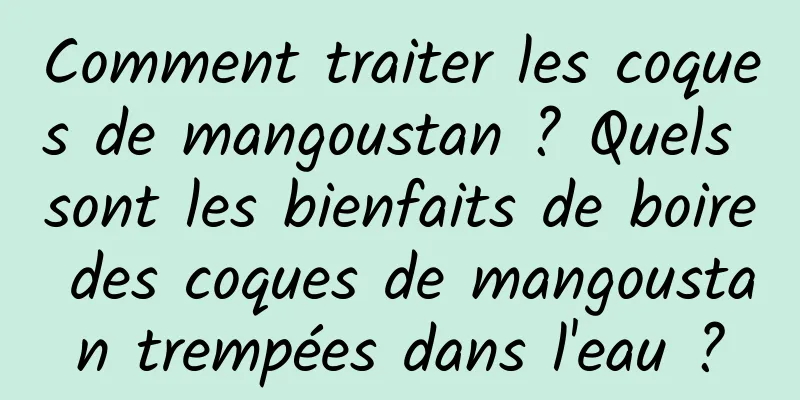 Comment traiter les coques de mangoustan ? Quels sont les bienfaits de boire des coques de mangoustan trempées dans l'eau ?