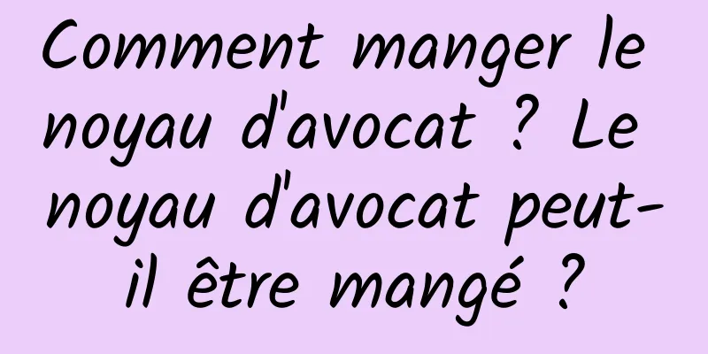 Comment manger le noyau d'avocat ? Le noyau d'avocat peut-il être mangé ?