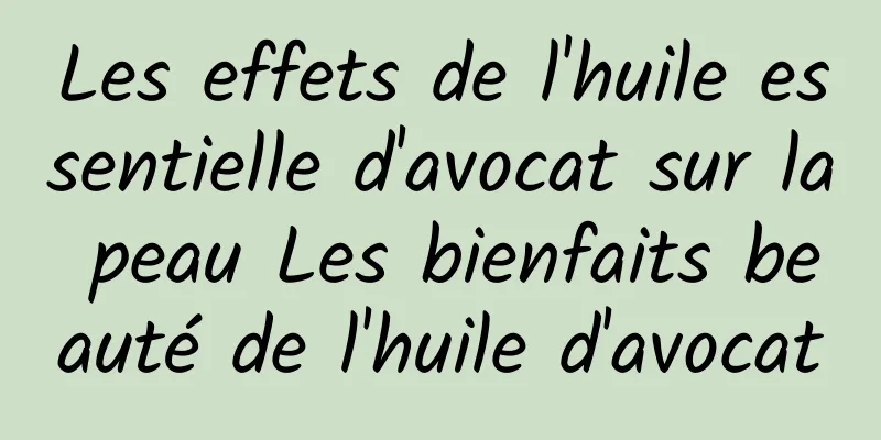 Les effets de l'huile essentielle d'avocat sur la peau Les bienfaits beauté de l'huile d'avocat