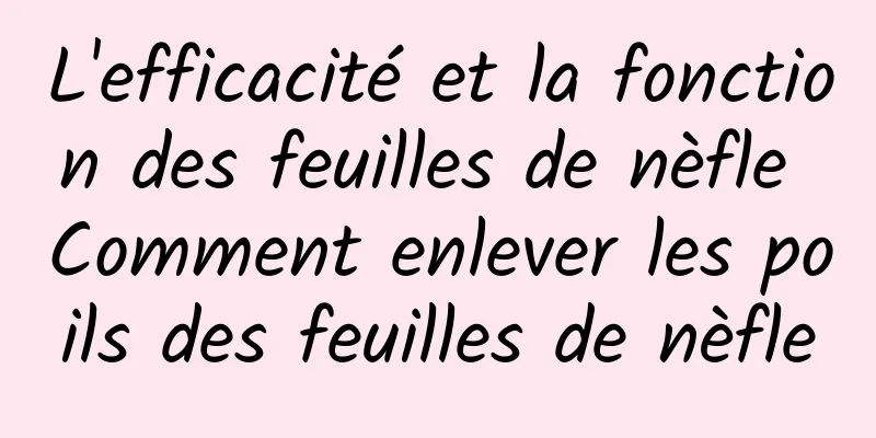 L'efficacité et la fonction des feuilles de nèfle Comment enlever les poils des feuilles de nèfle