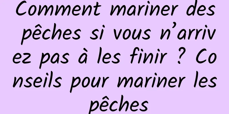 Comment mariner des pêches si vous n’arrivez pas à les finir ? Conseils pour mariner les pêches