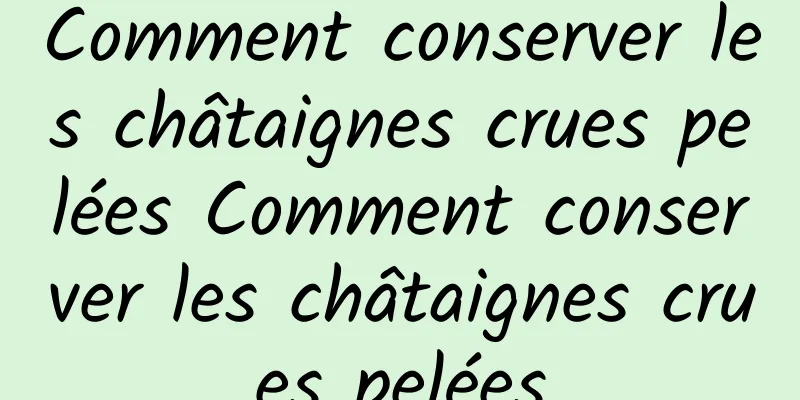 Comment conserver les châtaignes crues pelées Comment conserver les châtaignes crues pelées