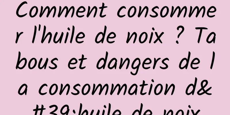 Comment consommer l'huile de noix ? Tabous et dangers de la consommation d'huile de noix