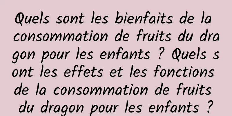 Quels sont les bienfaits de la consommation de fruits du dragon pour les enfants ? Quels sont les effets et les fonctions de la consommation de fruits du dragon pour les enfants ?