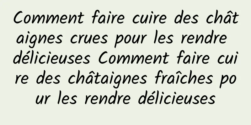 Comment faire cuire des châtaignes crues pour les rendre délicieuses Comment faire cuire des châtaignes fraîches pour les rendre délicieuses