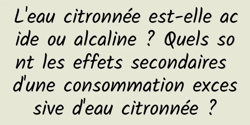 L'eau citronnée est-elle acide ou alcaline ? Quels sont les effets secondaires d'une consommation excessive d'eau citronnée ?