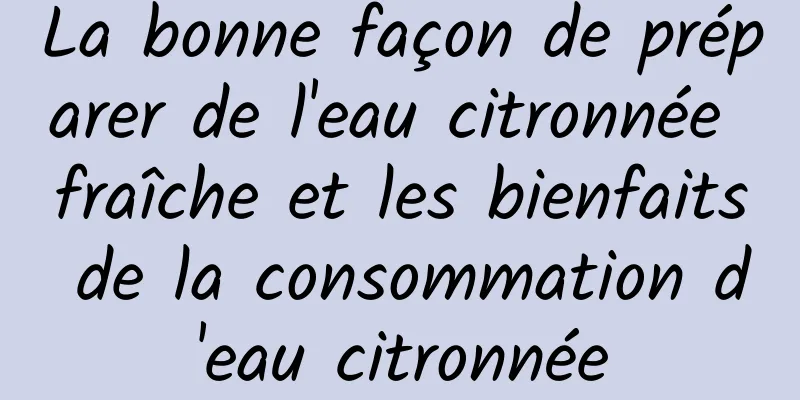 La bonne façon de préparer de l'eau citronnée fraîche et les bienfaits de la consommation d'eau citronnée