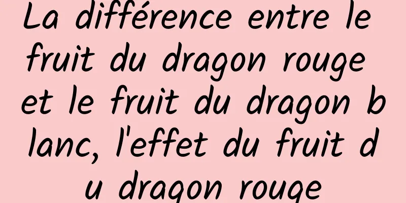 La différence entre le fruit du dragon rouge et le fruit du dragon blanc, l'effet du fruit du dragon rouge