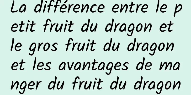 La différence entre le petit fruit du dragon et le gros fruit du dragon et les avantages de manger du fruit du dragon