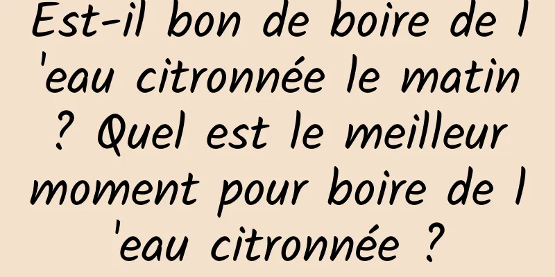 Est-il bon de boire de l'eau citronnée le matin ? Quel est le meilleur moment pour boire de l'eau citronnée ?