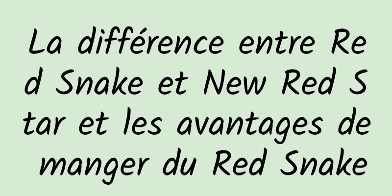 La différence entre Red Snake et New Red Star et les avantages de manger du Red Snake