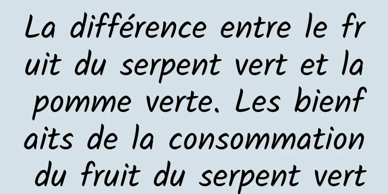 La différence entre le fruit du serpent vert et la pomme verte. Les bienfaits de la consommation du fruit du serpent vert