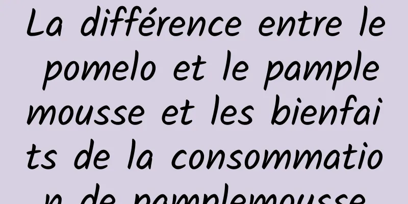 La différence entre le pomelo et le pamplemousse et les bienfaits de la consommation de pamplemousse