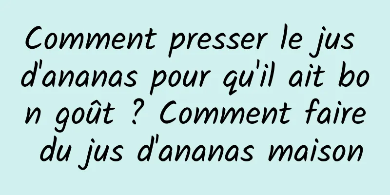 Comment presser le jus d'ananas pour qu'il ait bon goût ? Comment faire du jus d'ananas maison