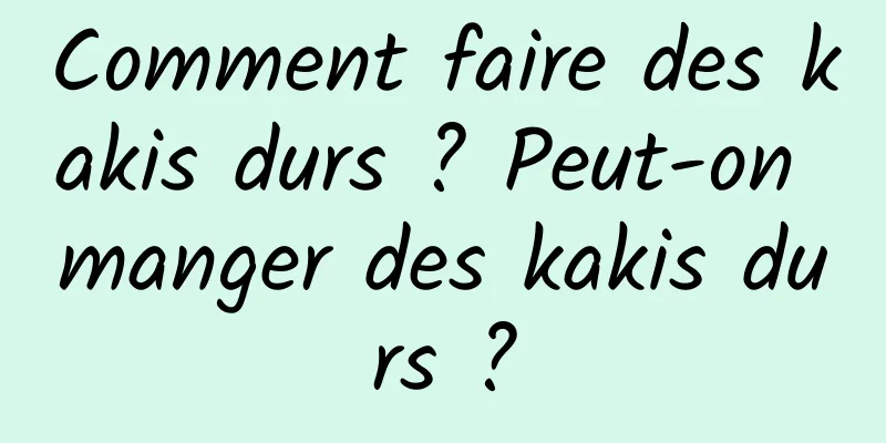 Comment faire des kakis durs ? Peut-on manger des kakis durs ?