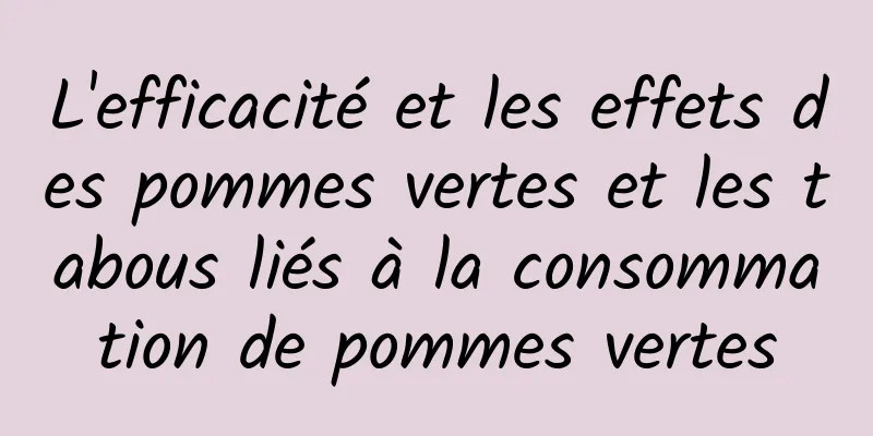 L'efficacité et les effets des pommes vertes et les tabous liés à la consommation de pommes vertes