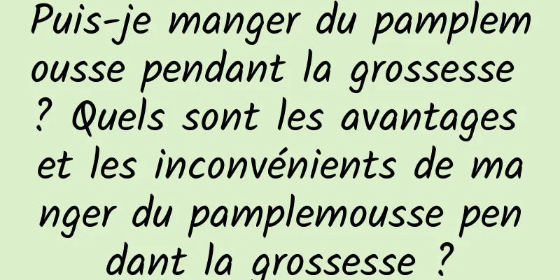 Puis-je manger du pamplemousse pendant la grossesse ? Quels sont les avantages et les inconvénients de manger du pamplemousse pendant la grossesse ?