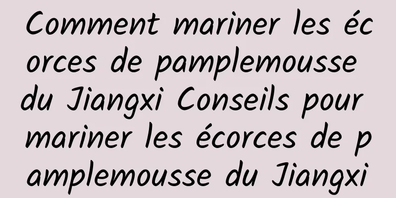 Comment mariner les écorces de pamplemousse du Jiangxi Conseils pour mariner les écorces de pamplemousse du Jiangxi