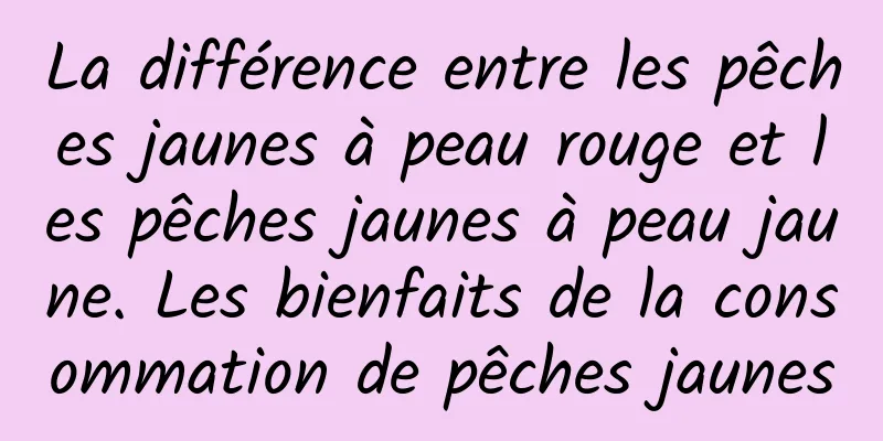 La différence entre les pêches jaunes à peau rouge et les pêches jaunes à peau jaune. Les bienfaits de la consommation de pêches jaunes