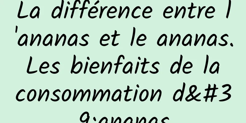 La différence entre l'ananas et le ananas. Les bienfaits de la consommation d'ananas