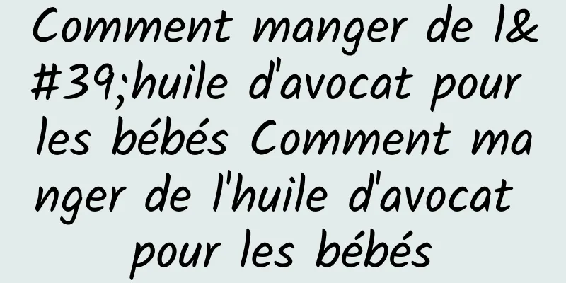 Comment manger de l'huile d'avocat pour les bébés Comment manger de l'huile d'avocat pour les bébés