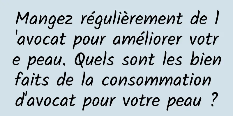 Mangez régulièrement de l'avocat pour améliorer votre peau. Quels sont les bienfaits de la consommation d'avocat pour votre peau ?