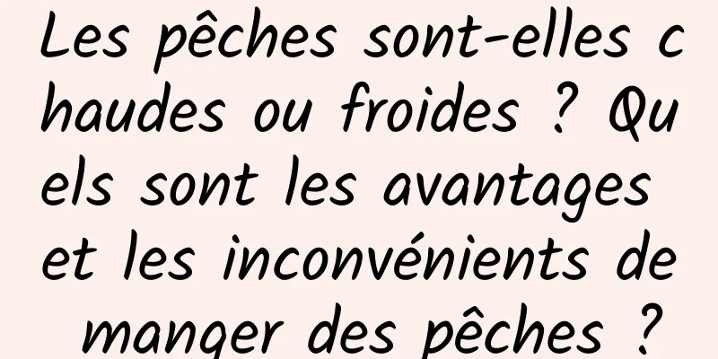 Les pêches sont-elles chaudes ou froides ? Quels sont les avantages et les inconvénients de manger des pêches ?