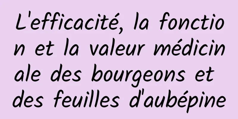 L'efficacité, la fonction et la valeur médicinale des bourgeons et des feuilles d'aubépine