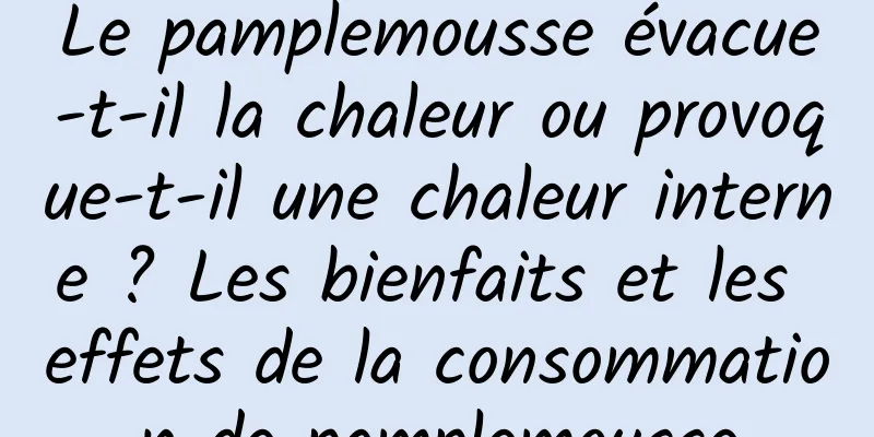 Le pamplemousse évacue-t-il la chaleur ou provoque-t-il une chaleur interne ? Les bienfaits et les effets de la consommation de pamplemousse