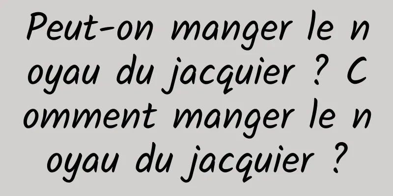 Peut-on manger le noyau du jacquier ? Comment manger le noyau du jacquier ?