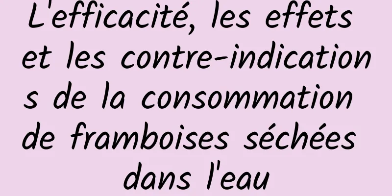 L'efficacité, les effets et les contre-indications de la consommation de framboises séchées dans l'eau