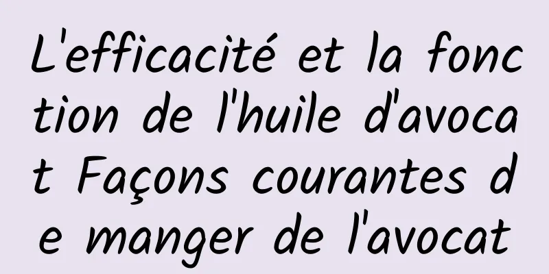 L'efficacité et la fonction de l'huile d'avocat Façons courantes de manger de l'avocat